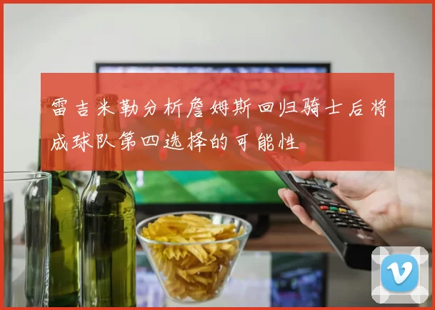 雷吉米勒分析詹姆斯回归骑士后将成球队第四选择的可能性