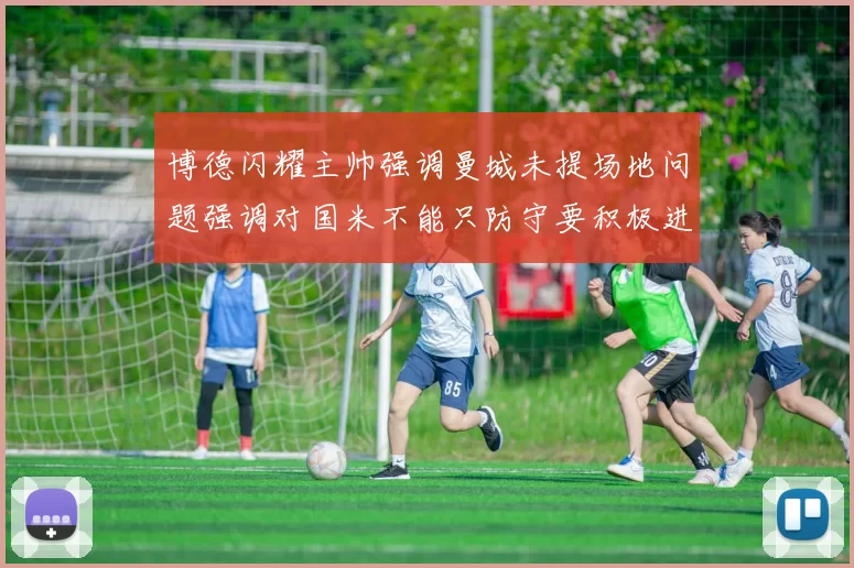 博德闪耀主帅强调曼城未提场地问题强调对国米不能只防守要积极进攻