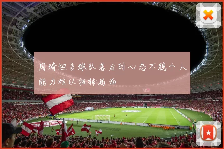 周琦坦言球队落后时心态不稳个人能力难以扭转局面