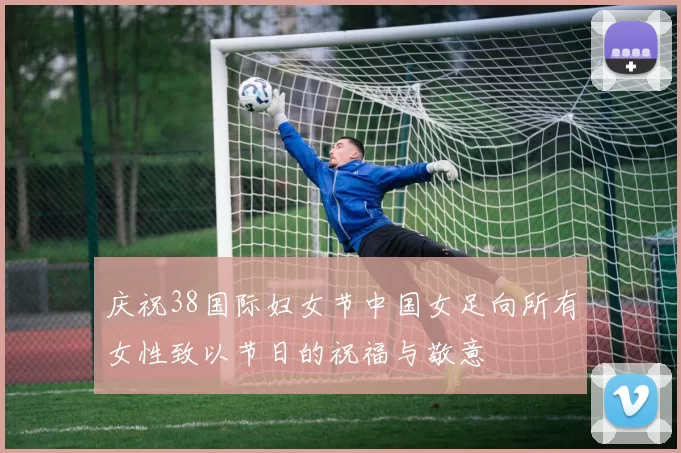 庆祝38国际妇女节中国女足向所有女性致以节日的祝福与敬意