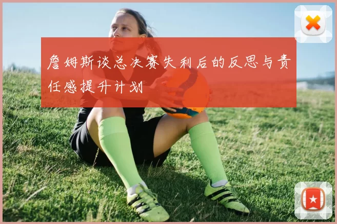 詹姆斯谈总决赛失利后的反思与责任感提升计划