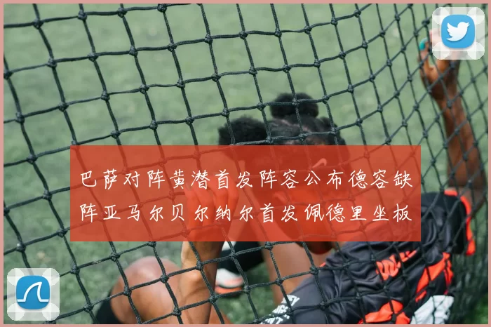 巴萨对阵黄潜首发阵容公布德容缺阵亚马尔贝尔纳尔首发佩德里坐板凳