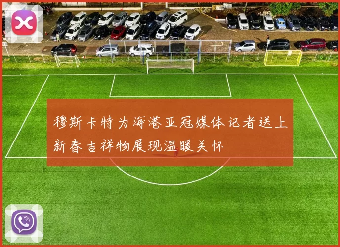 穆斯卡特为海港亚冠媒体记者送上新春吉祥物展现温暖关怀