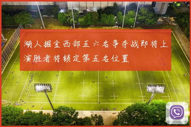 湖人掘金西部五六名争夺战即将上演胜者将锁定第五名位置