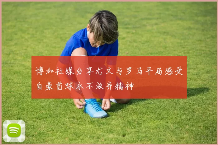 博加社媒分享尤文与罗马平局感受自豪首球永不放弃精神