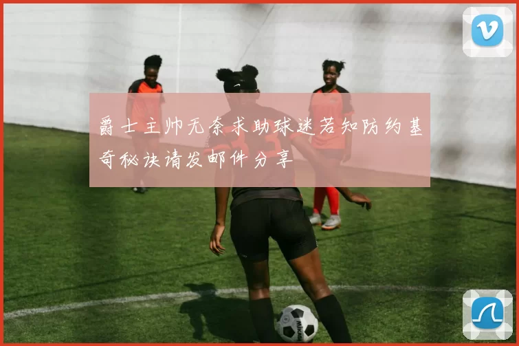 爵士主帅无奈求助球迷若知防约基奇秘诀请发邮件分享
