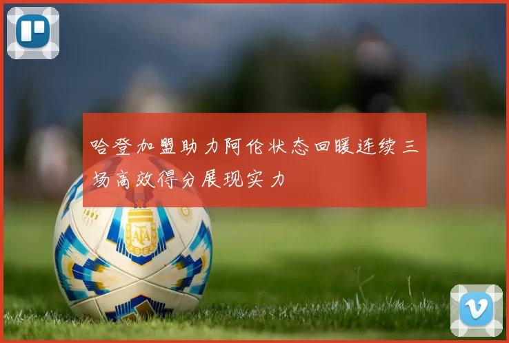 哈登加盟助力阿伦状态回暖连续三场高效得分展现实力