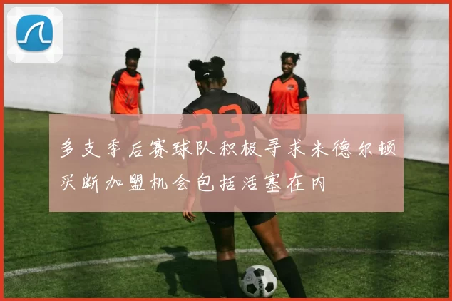 多支季后赛球队积极寻求米德尔顿买断加盟机会包括活塞在内