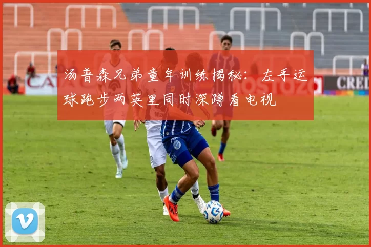 汤普森兄弟童年训练揭秘：左手运球跑步两英里同时深蹲看电视