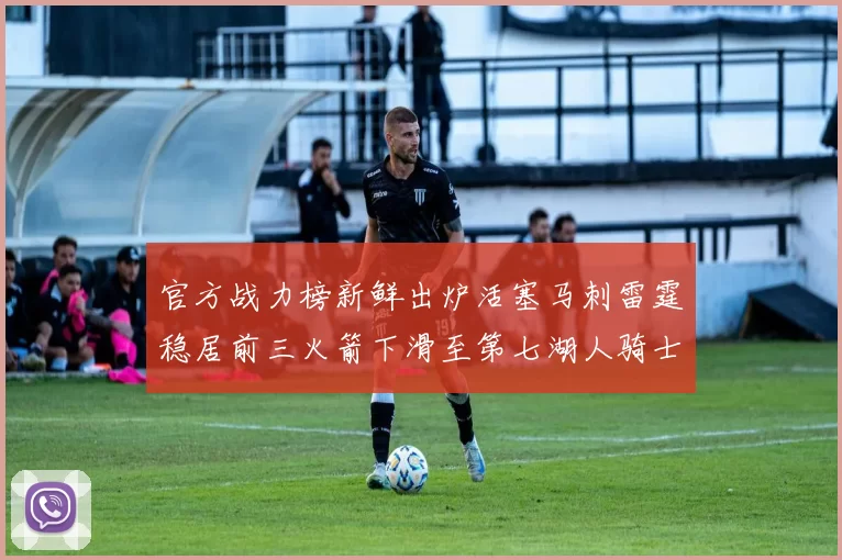 官方战力榜新鲜出炉活塞马刺雷霆稳居前三火箭下滑至第七湖人骑士表现不佳