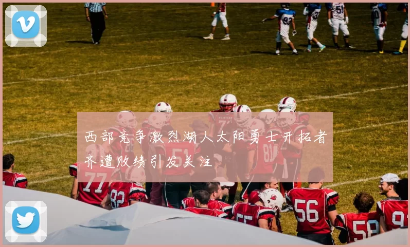 西部竞争激烈湖人太阳勇士开拓者齐遭败绩引发关注