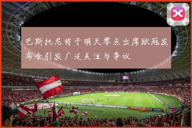巴斯托尼将于明天零点出席欧冠发布会引发广泛关注与争议