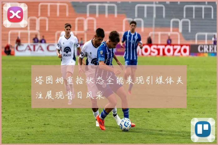 塔图姆重拾状态全能表现引媒体关注展现昔日风采