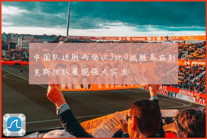 中国队连胜两场以3比0战胜乌兹别克斯坦队展现强大实力