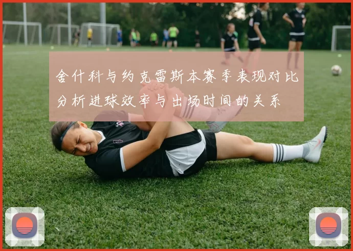 舍什科与约克雷斯本赛季表现对比分析进球效率与出场时间的关系