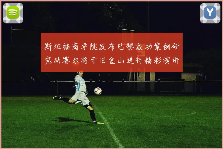 斯坦福商学院发布巴黎成功案例研究纳赛尔将于旧金山进行精彩演讲