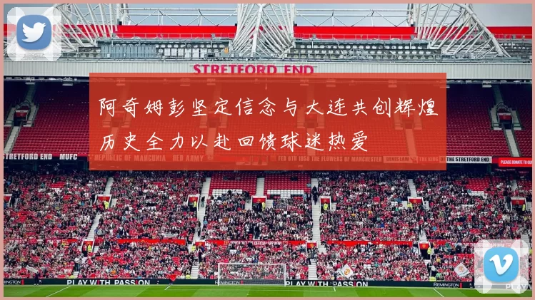 阿奇姆彭坚定信念与大连共创辉煌历史全力以赴回馈球迷热爱