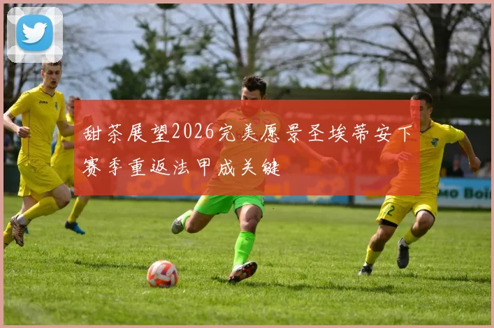 甜茶展望2026完美愿景圣埃蒂安下赛季重返法甲成关键