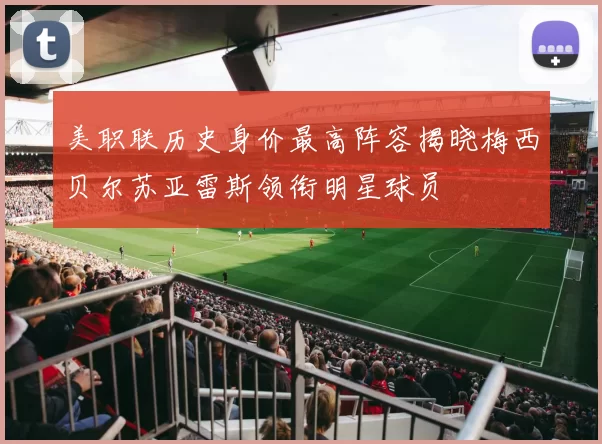 美职联历史身价最高阵容揭晓梅西贝尔苏亚雷斯领衔明星球员
