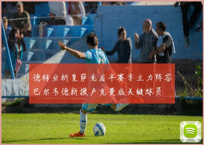 德转分析皇萨竞后半赛季主力阵容巴尔韦德新援卢克曼成关键球员