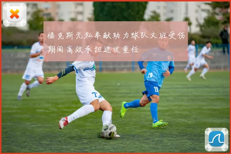 福克斯无私奉献助力球队文班受伤期间高效承担进攻重任