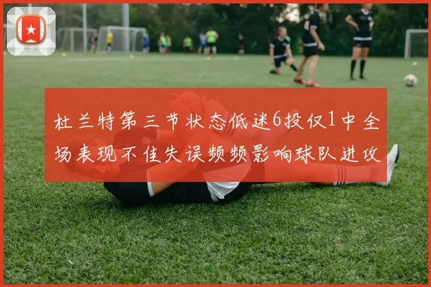 杜兰特第三节状态低迷6投仅1中全场表现不佳失误频频影响球队进攻