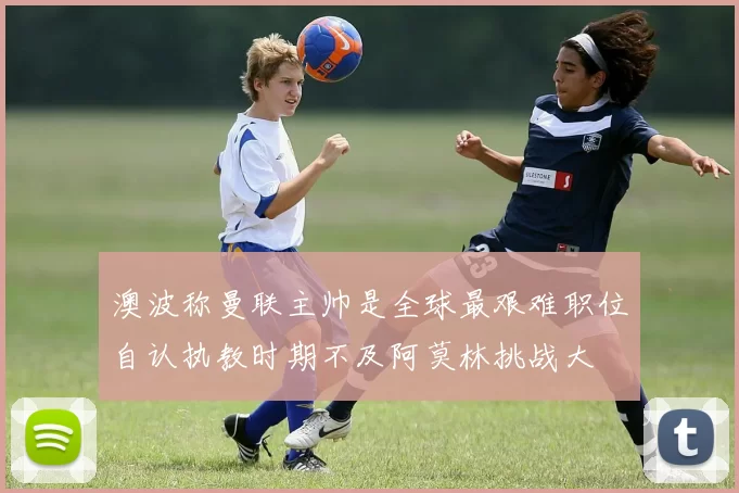 澳波称曼联主帅是全球最艰难职位自认执教时期不及阿莫林挑战大